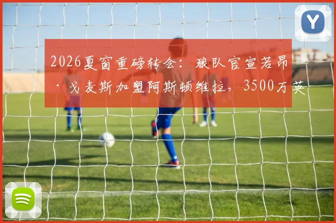 2026夏窗重磅转会：狼队官宣若昂·戈麦斯加盟阿斯顿维拉，3500万英镑转会费详情与球员前景分析
