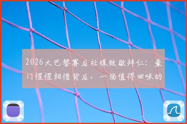 2026大巴黎赛后社媒致敬拜仁：豪门惺惺相惜背后，一场值得回味的顶级对决全解析
