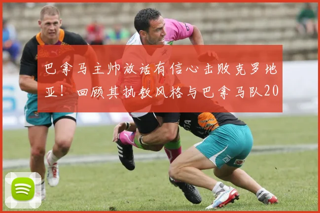 巴拿马主帅放话有信心击败克罗地亚！回顾其执教风格与巴拿马队2026世界杯阵容实力分析