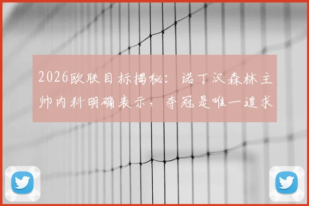 2026欧联目标揭秘：诺丁汉森林主帅内科明确表示，夺冠是唯一追求，详解球队如何创造历史