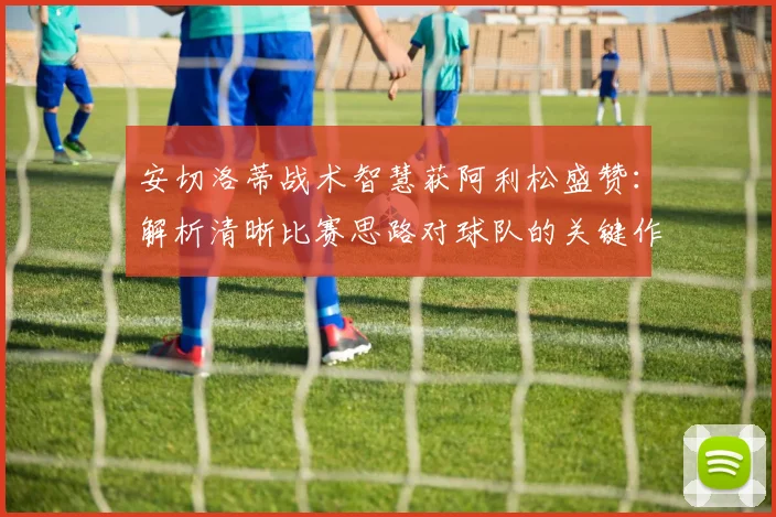 安切洛蒂战术智慧获阿利松盛赞：解析清晰比赛思路对球队的关键作用，看2026顶尖教练沟通艺术