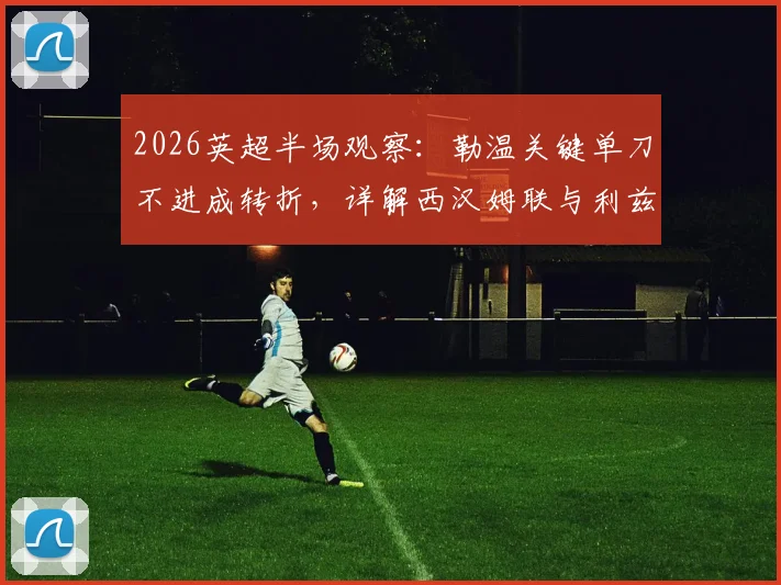 2026英超半场观察：勒温关键单刀不进成转折，详解西汉姆联与利兹联上半场僵局背后数据