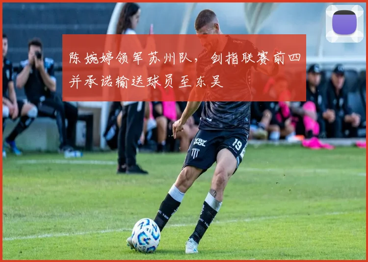 陈婉婷领军苏州队，剑指联赛前四并承诺输送球员至东吴