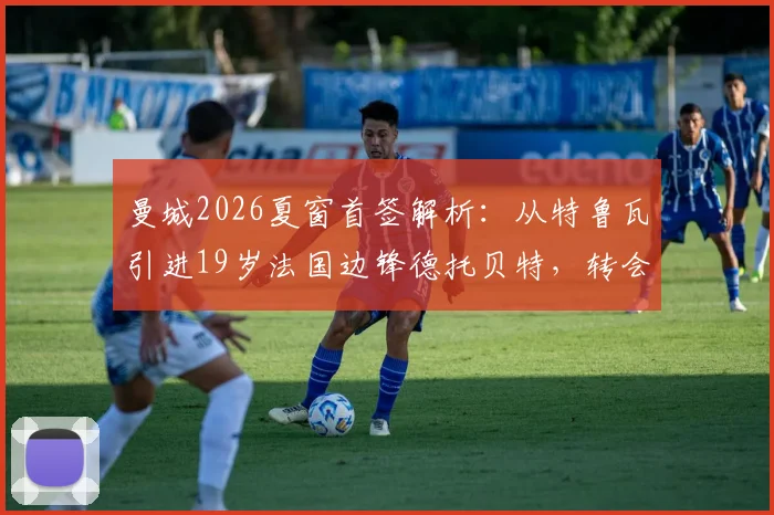 曼城2026夏窗首签解析：从特鲁瓦引进19岁法国边锋德托贝特，转会费预估与球员技术特点全览