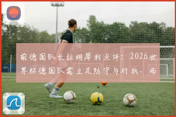 前德国队长拉姆犀利点评：2026世界杯德国队需立足防守与对抗，而非盲目模仿西班牙传控