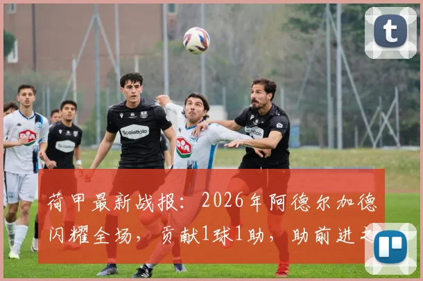 荷甲最新战报：2026年阿德尔加德闪耀全场，贡献1球1助，助前进之鹰5球横扫兹沃勒，附全场回放与数据解析