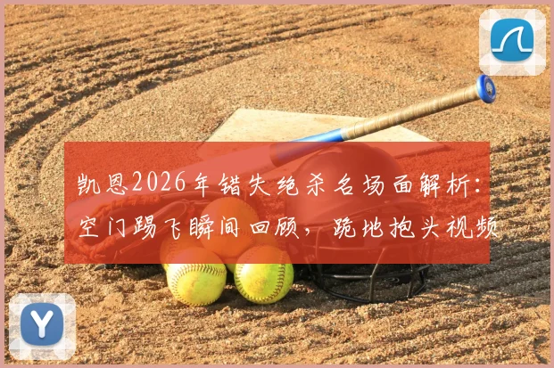 凯恩2026年错失绝杀名场面解析：空门踢飞瞬间回顾，跪地抱头视频动图全收录