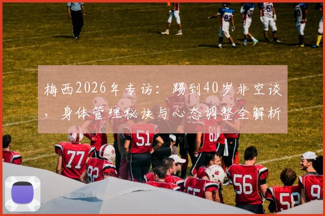 梅西2026年专访：踢到40岁非空谈，身体管理秘诀与心态调整全解析，职业生涯长度预测指南