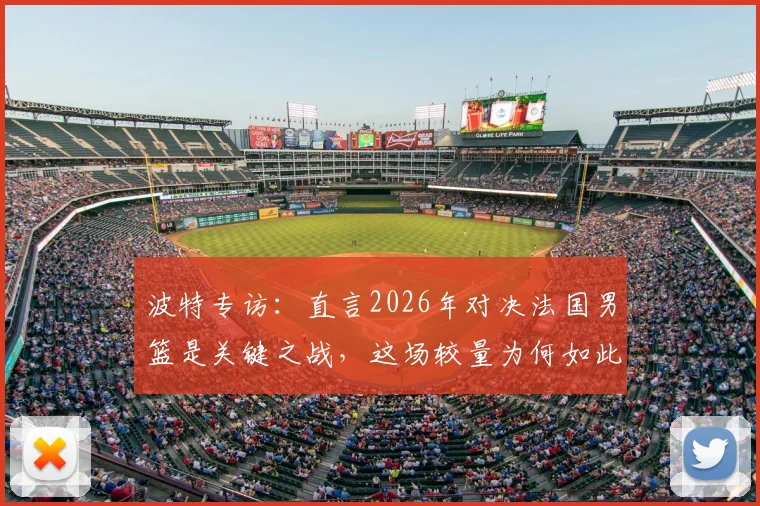 波特专访：直言2026年对决法国男篮是关键之战，这场较量为何如此重要？