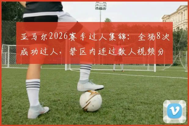 亚马尔2026赛季过人集锦：全场8次成功过人，禁区内连过数人视频分析