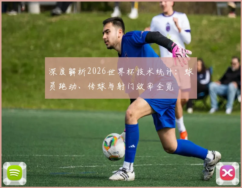 深度解析2026世界杯技术统计:球员跑动、传球与射门效率全览